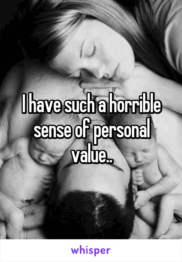 I have such a horrible sense of personal value..