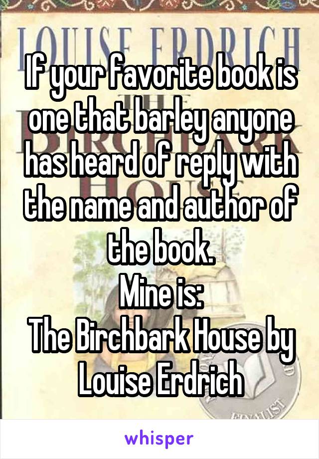 If your favorite book is one that barley anyone has heard of reply with the name and author of the book.
Mine is:
The Birchbark House by Louise Erdrich