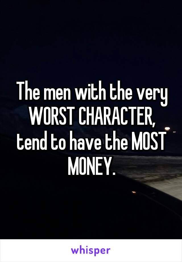 The men with the very WORST CHARACTER, tend to have the MOST MONEY.