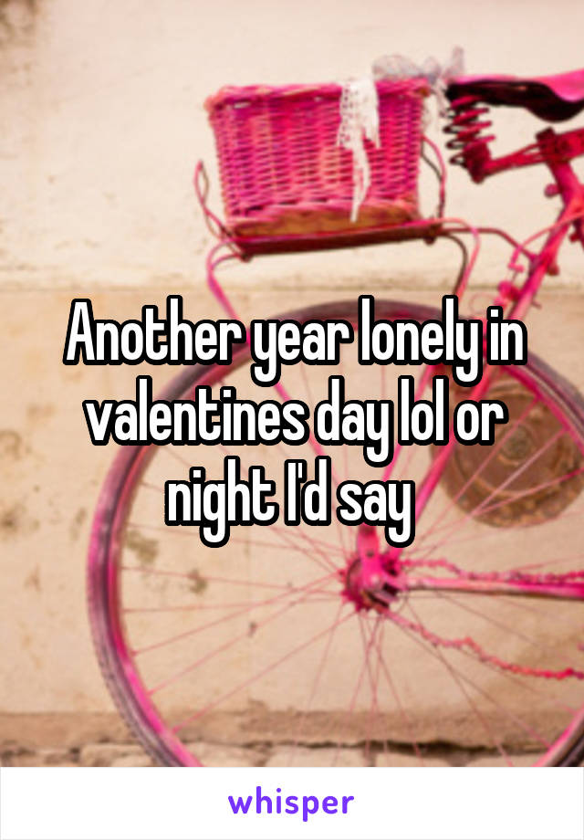 Another year lonely in valentines day lol or night I'd say 