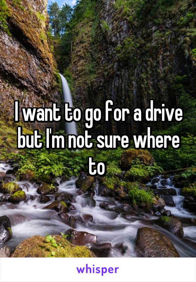 I want to go for a drive but I'm not sure where to 