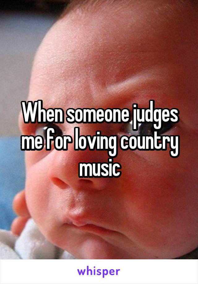 When someone judges me for loving country music