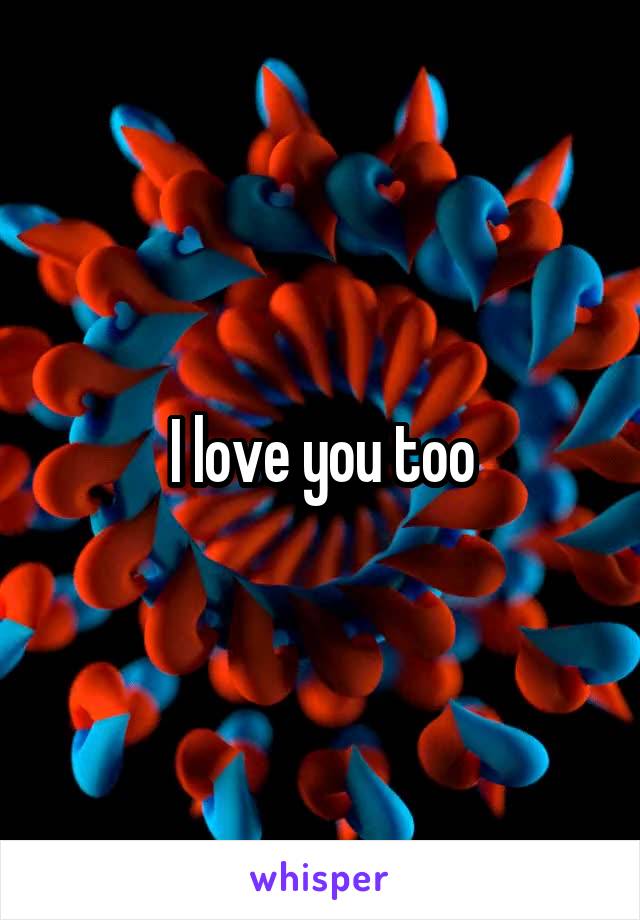 I love you too