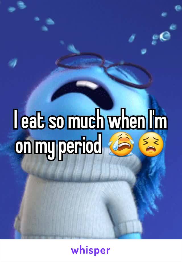 I eat so much when I'm on my period 😭😣