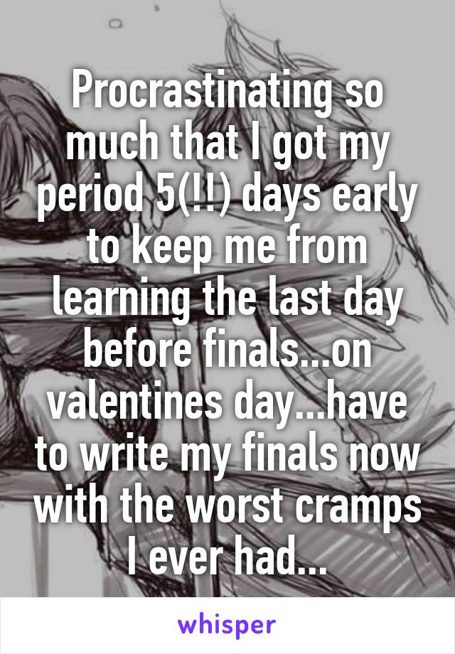 Procrastinating so much that I got my period 5(!!) days early to keep me from learning the last day before finals...on valentines day...have to write my finals now with the worst cramps I ever had...