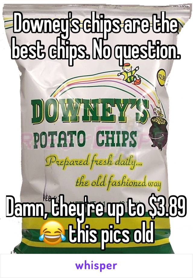 Downey's chips are the best chips. No question.





Damn, they're up to $3.89 😂 this pics old