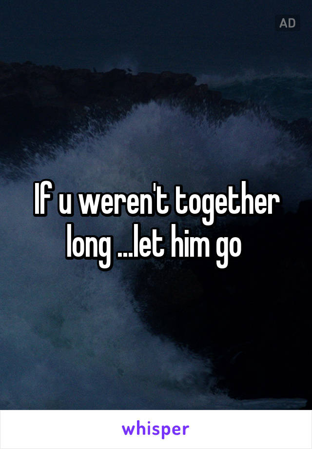 If u weren't together long ...let him go 