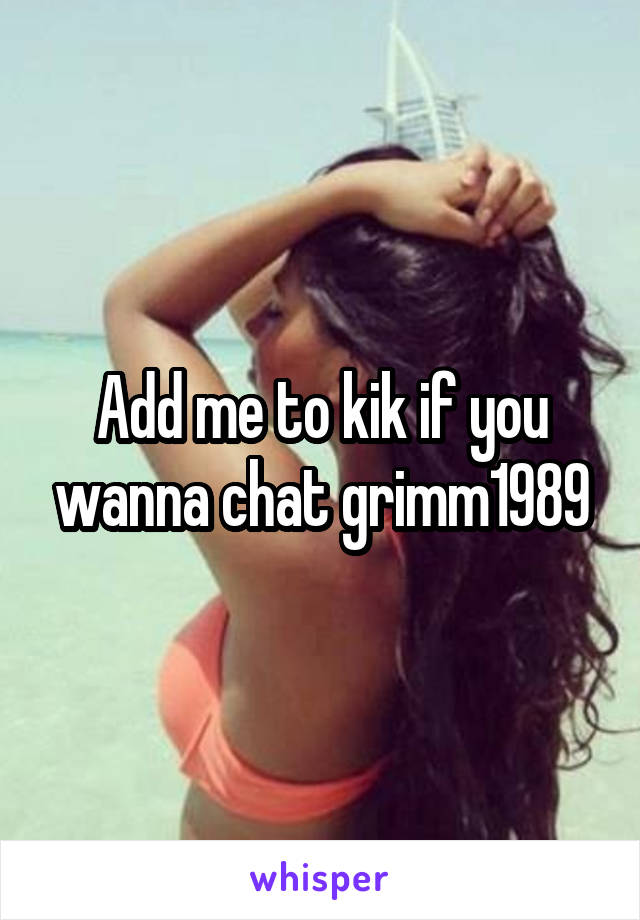 Add me to kik if you wanna chat grimm1989