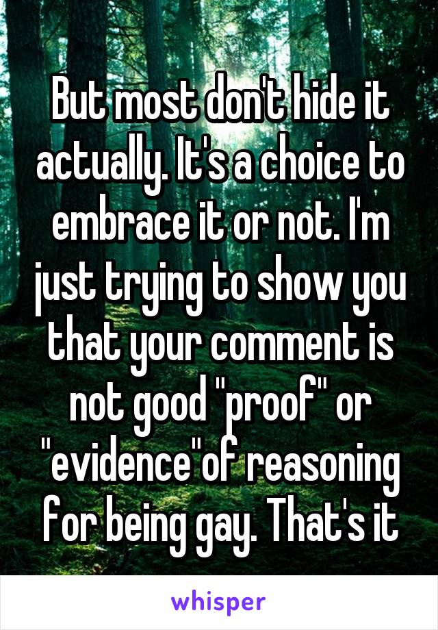 But most don't hide it actually. It's a choice to embrace it or not. I'm just trying to show you that your comment is not good "proof" or "evidence"of reasoning for being gay. That's it