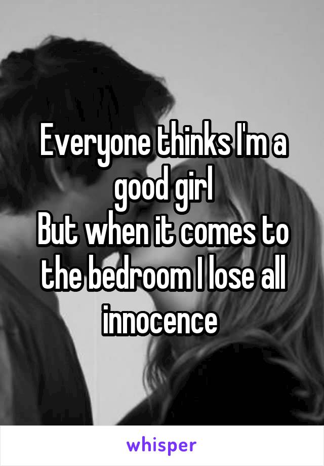 Everyone thinks I'm a good girl
But when it comes to the bedroom I lose all innocence 