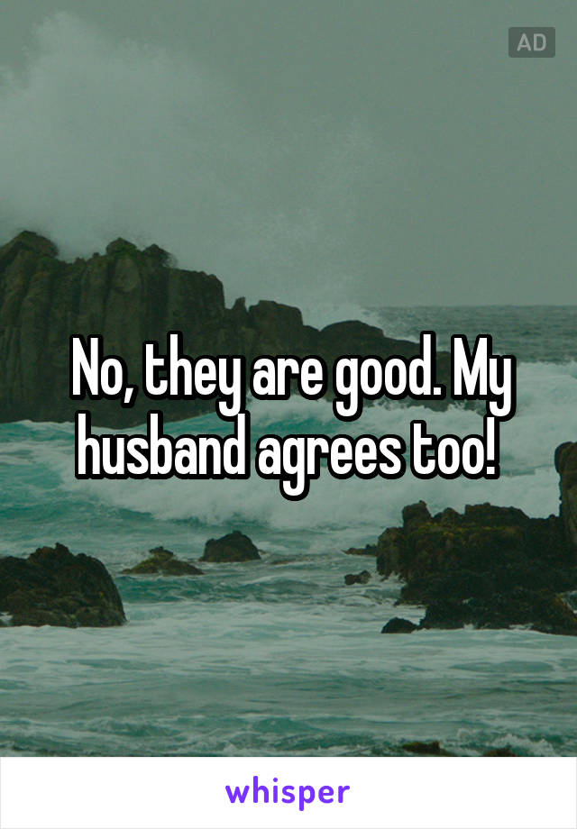 No, they are good. My husband agrees too! 