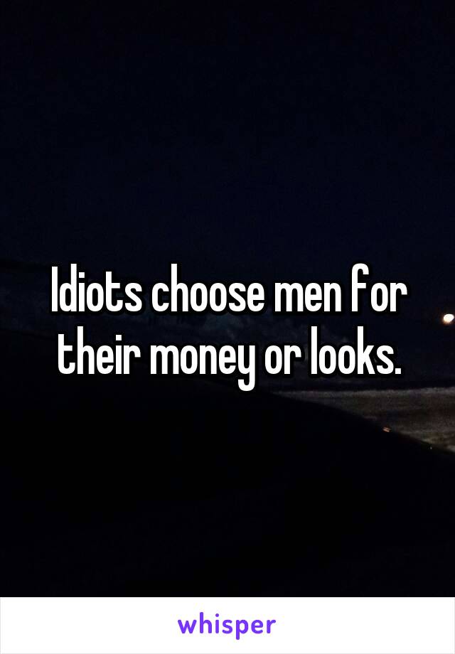 Idiots choose men for their money or looks.
