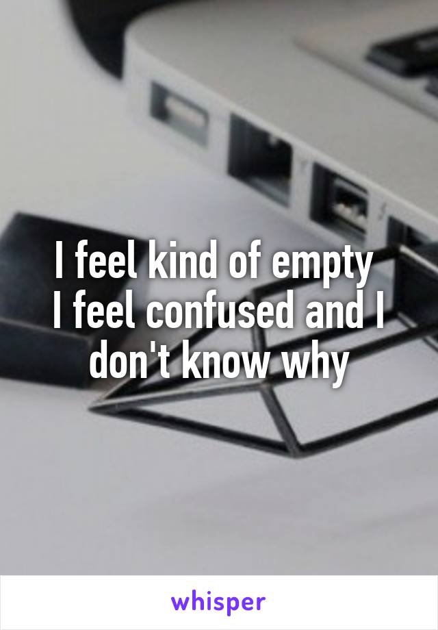 I feel kind of empty 
I feel confused and I don't know why