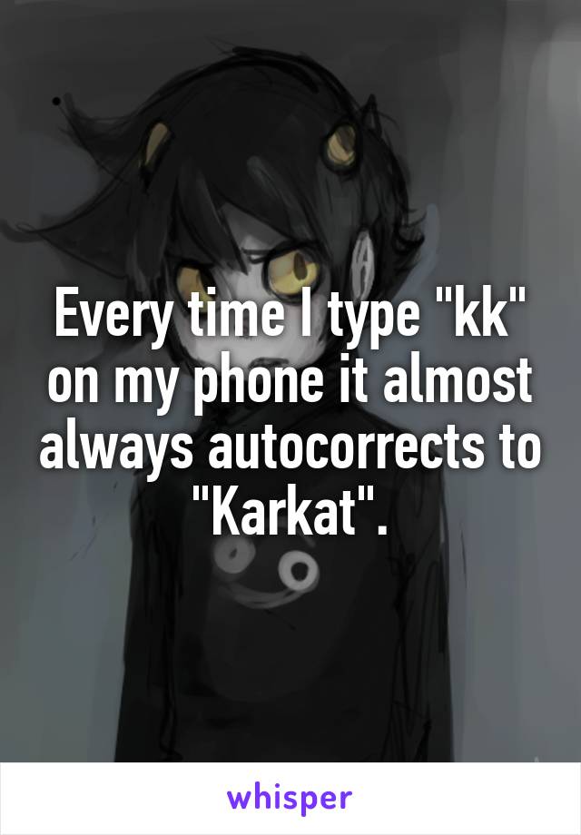 Every time I type "kk" on my phone it almost always autocorrects to "Karkat".