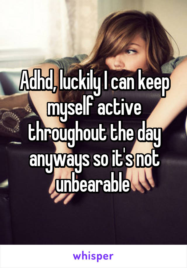 Adhd, luckily I can keep myself active throughout the day anyways so it's not unbearable 