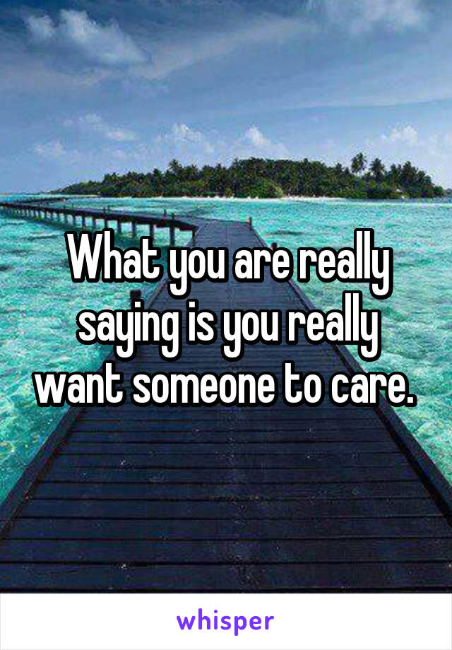 What you are really saying is you really want someone to care. 