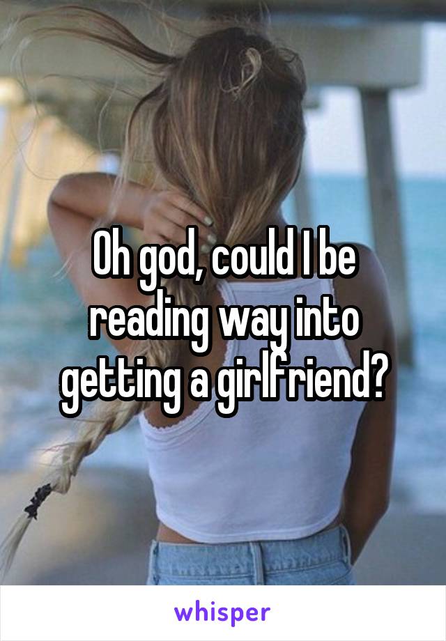 Oh god, could I be reading way into getting a girlfriend?