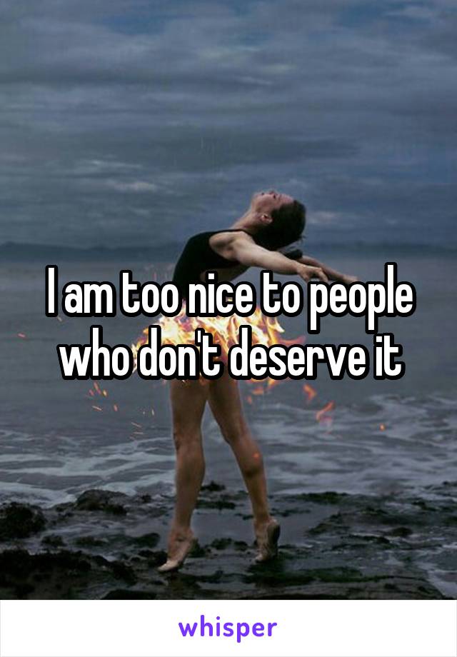 I am too nice to people who don't deserve it