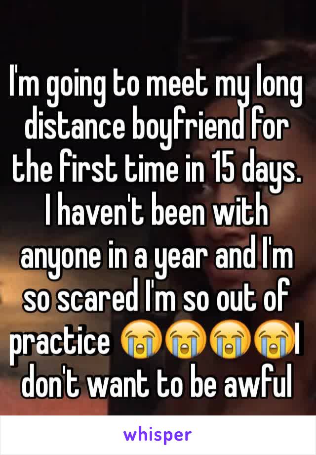 I'm going to meet my long distance boyfriend for the first time in 15 days. I haven't been with anyone in a year and I'm so scared I'm so out of practice 😭😭😭😭I don't want to be awful