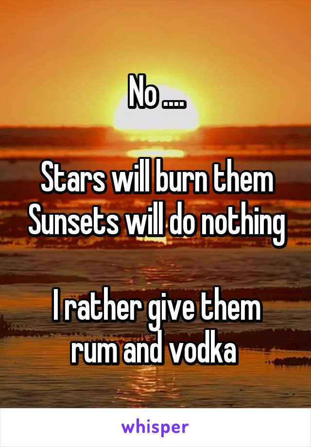 No ....

Stars will burn them
Sunsets will do nothing

I rather give them rum and vodka 