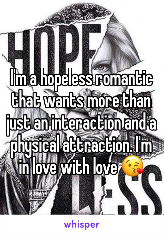 I'm a hopeless romantic that wants more than just an interaction and a physical attraction. I'm in love with love 😘