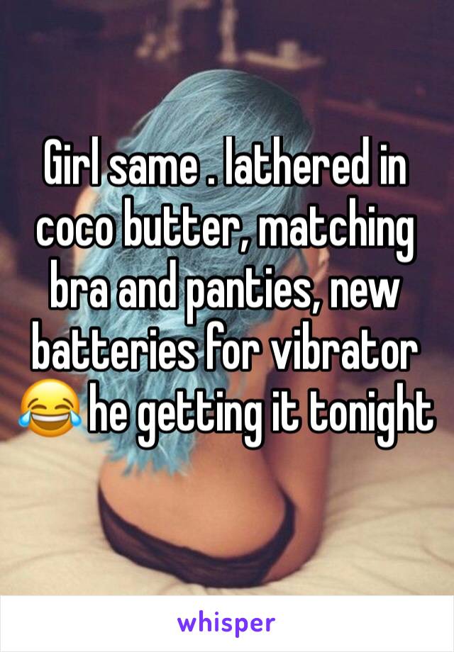 Girl same . lathered in coco butter, matching bra and panties, new batteries for vibrator 😂 he getting it tonight