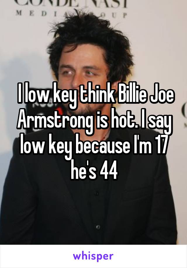  I low key think Billie Joe Armstrong is hot. I say low key because I'm 17 he's 44