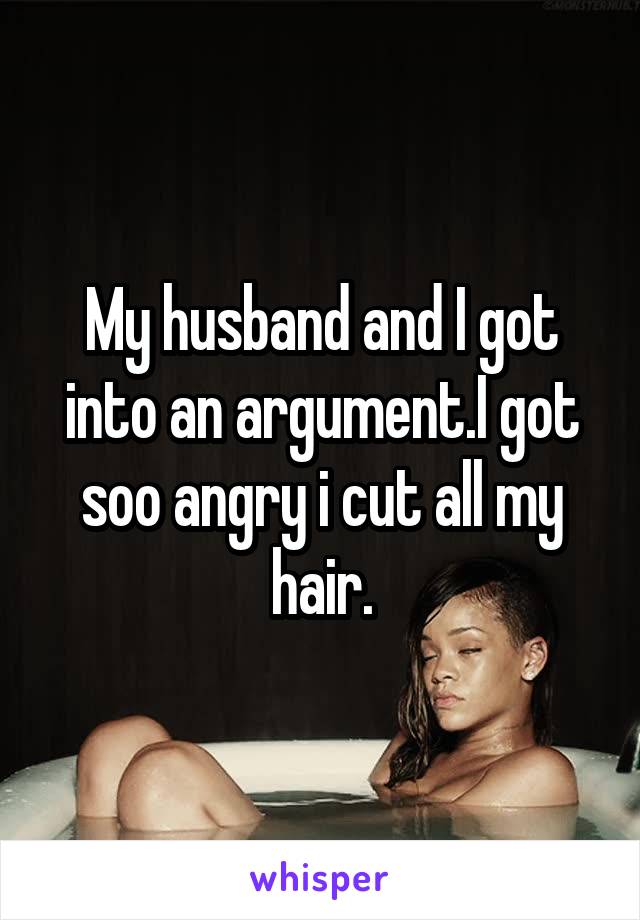 My husband and I got into an argument.I got soo angry i cut all my hair.