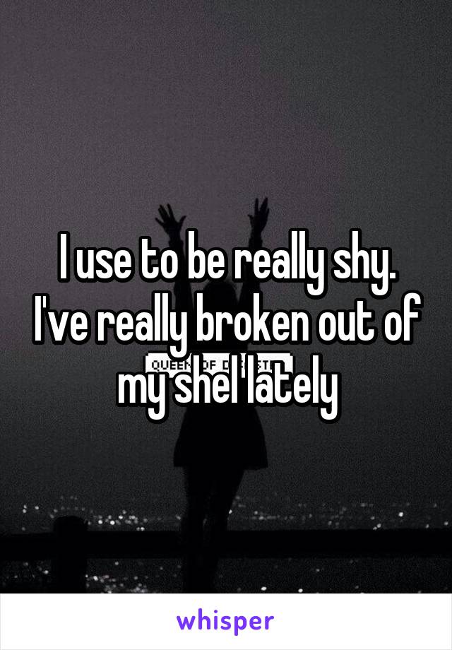 I use to be really shy. I've really broken out of my shel lately