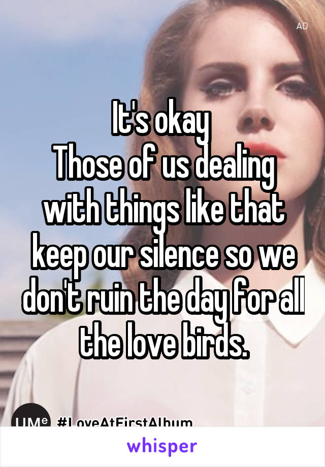 It's okay 
Those of us dealing with things like that keep our silence so we don't ruin the day for all the love birds.