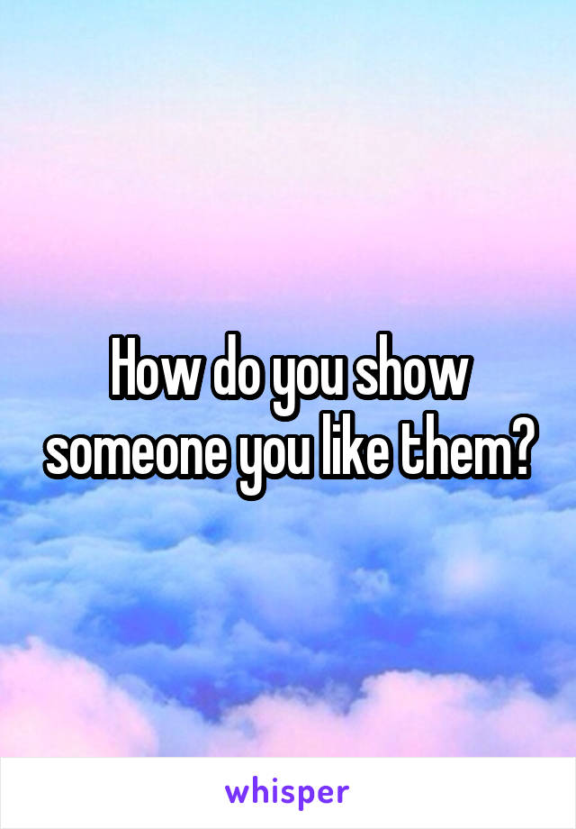 How do you show someone you like them?