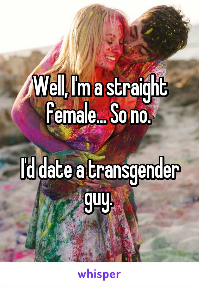 Well, I'm a straight female... So no. 

I'd date a transgender guy. 