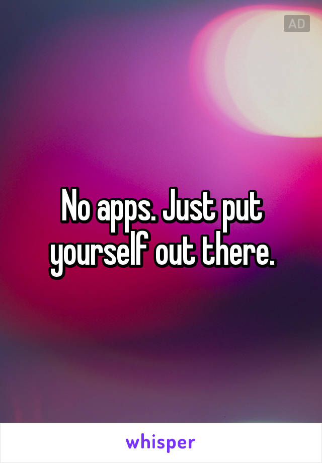 No apps. Just put yourself out there.