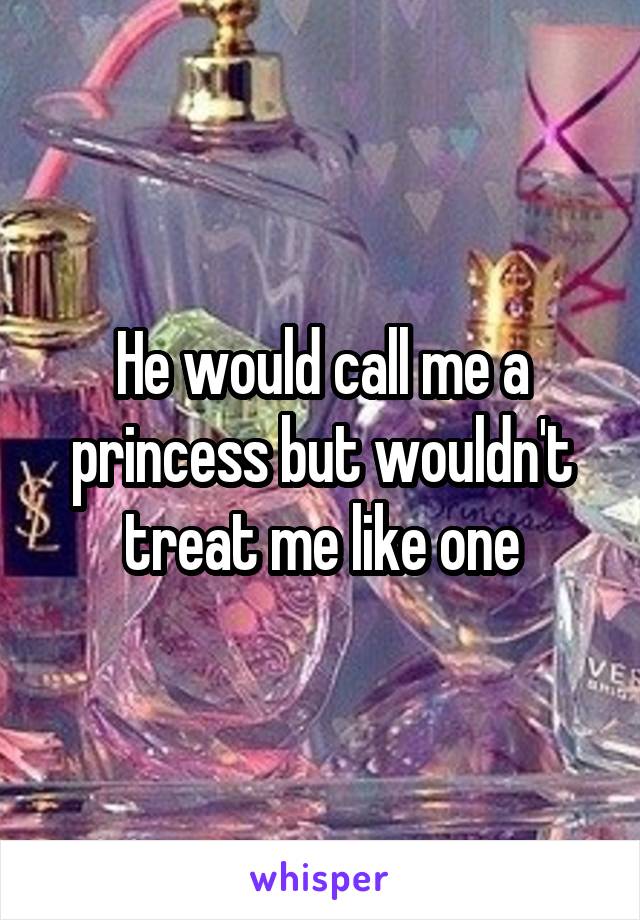 He would call me a princess but wouldn't treat me like one