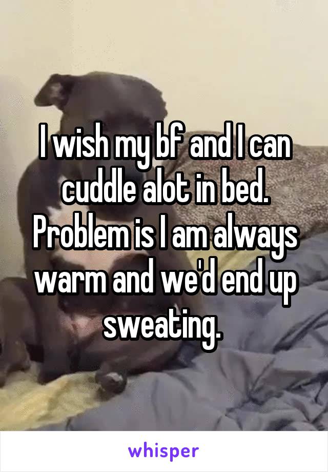 I wish my bf and I can cuddle alot in bed. Problem is I am always warm and we'd end up sweating. 