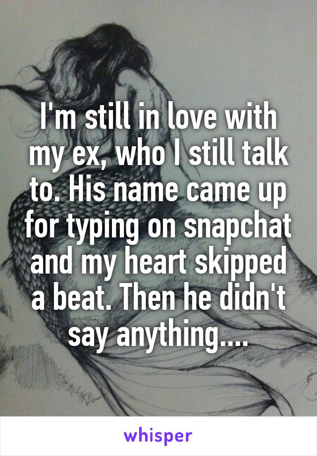 I'm still in love with my ex, who I still talk to. His name came up for typing on snapchat and my heart skipped a beat. Then he didn't say anything....