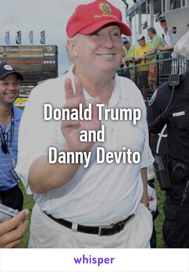 Donald Trump 
and 
Danny Devito