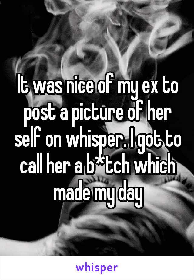 It was nice of my ex to post a picture of her self on whisper. I got to call her a b*tch which made my day