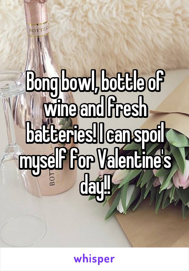 Bong bowl, bottle of wine and fresh batteries! I can spoil myself for Valentine's day!!