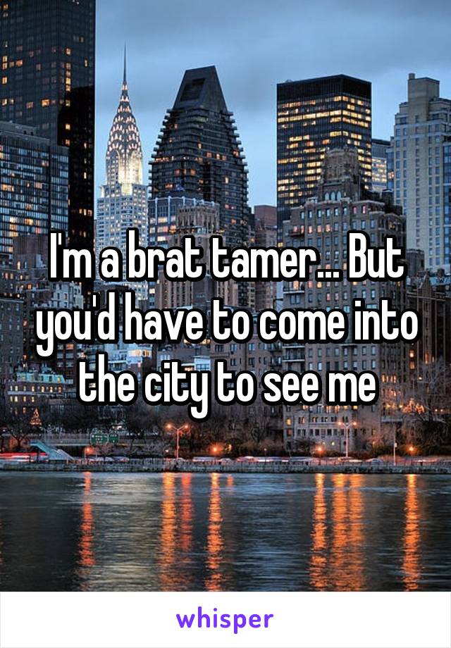 I'm a brat tamer... But you'd have to come into the city to see me