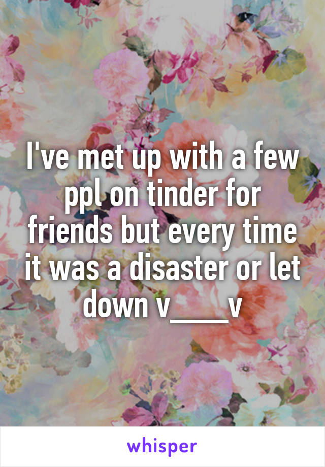 I've met up with a few ppl on tinder for friends but every time it was a disaster or let down v___v