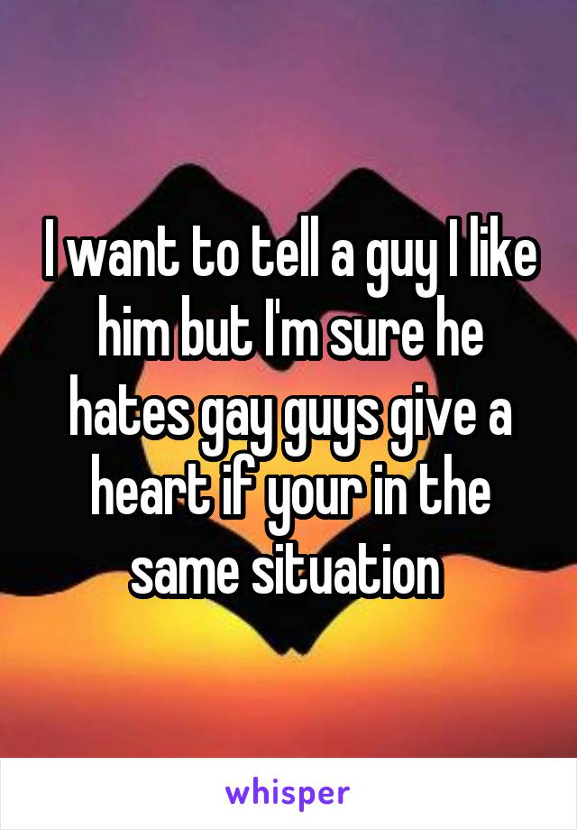 I want to tell a guy I like him but I'm sure he hates gay guys give a heart if your in the same situation 