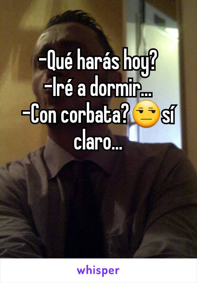 -Qué harás hoy?
-Iré a dormir...
-Con corbata?😒sí claro...