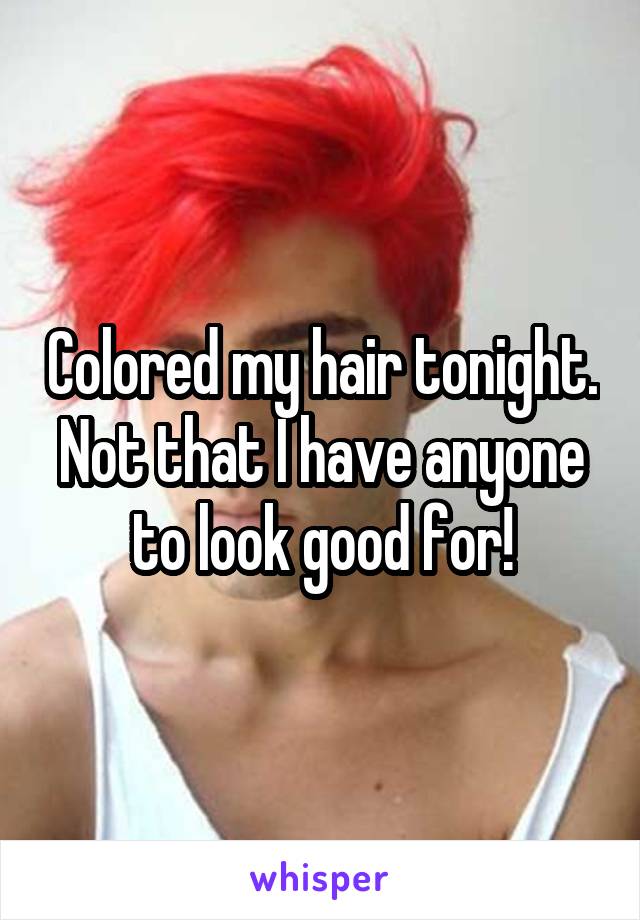 Colored my hair tonight. Not that I have anyone to look good for!