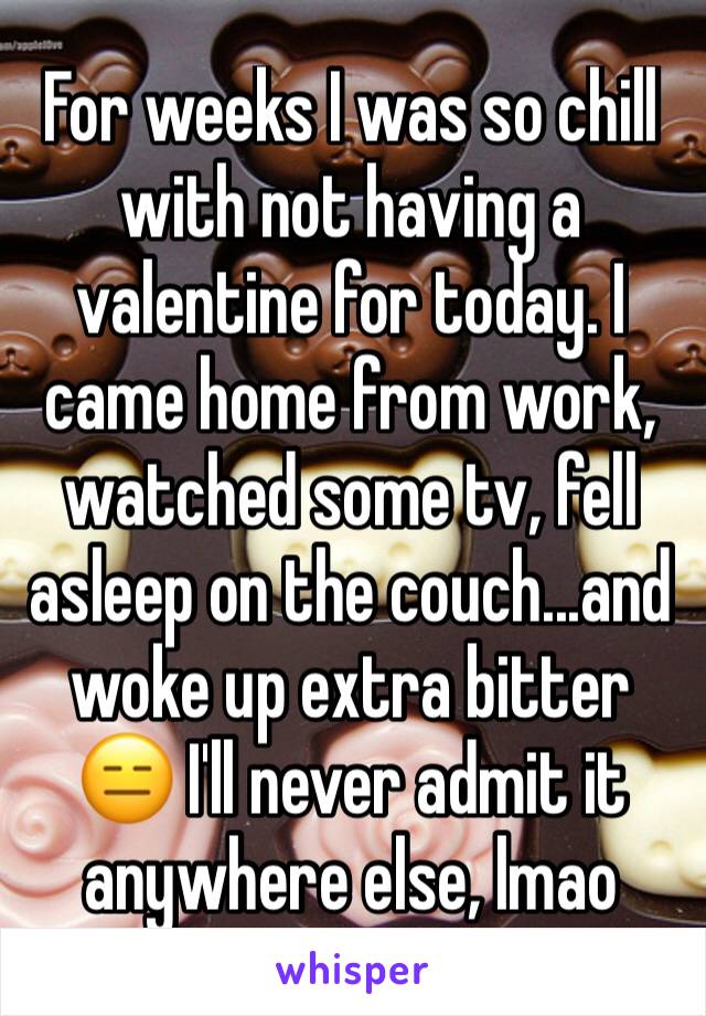 For weeks I was so chill with not having a valentine for today. I came home from work, watched some tv, fell asleep on the couch...and woke up extra bitter 😑 I'll never admit it anywhere else, lmao