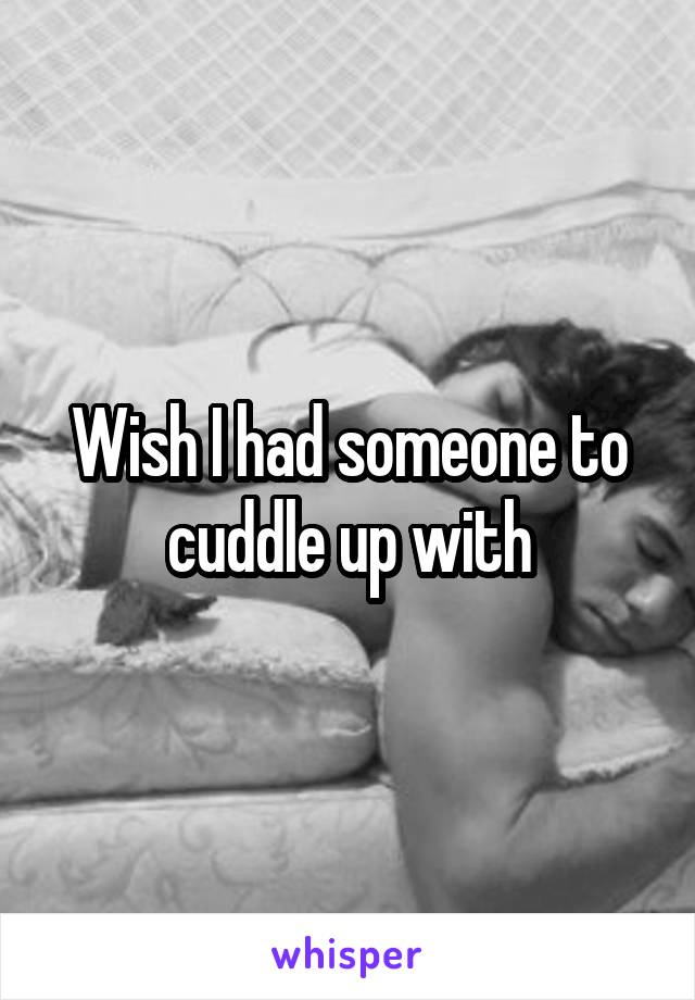 Wish I had someone to cuddle up with