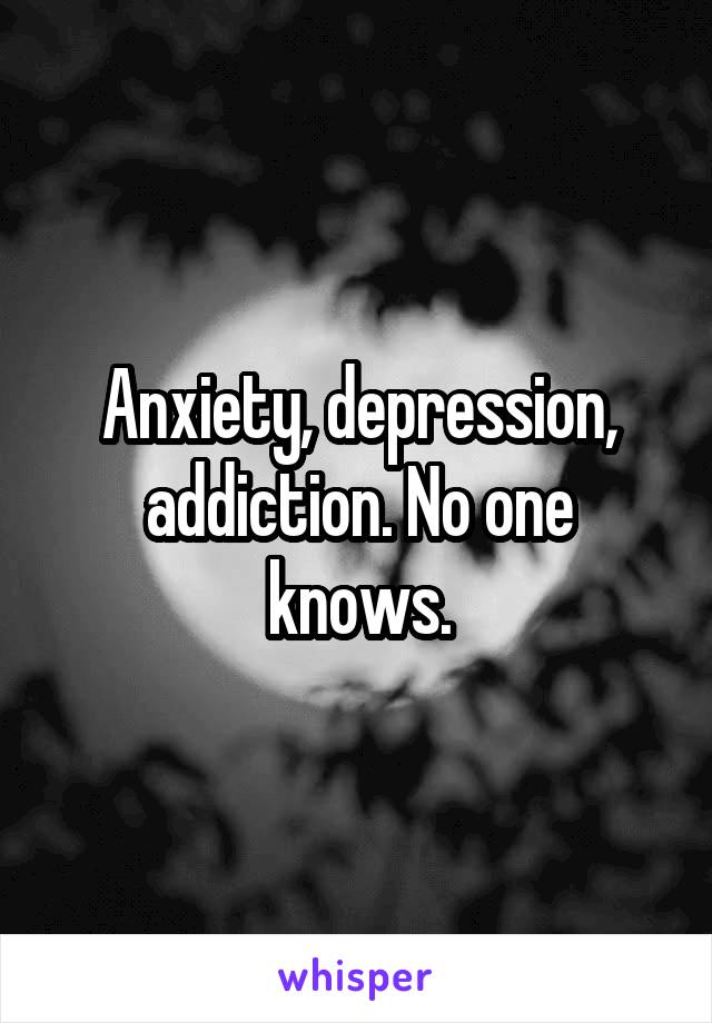 Anxiety, depression, addiction. No one knows.