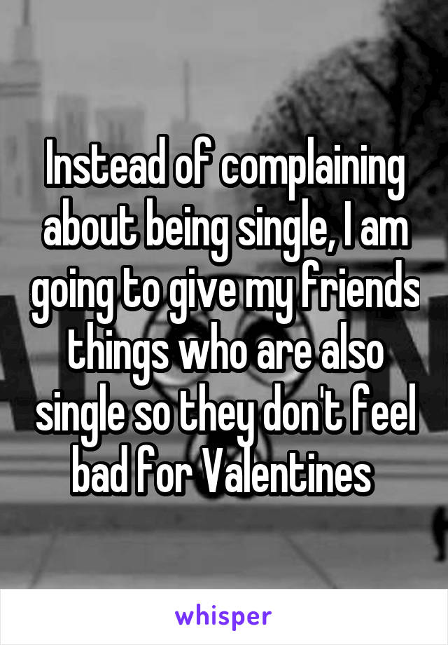 Instead of complaining about being single, I am going to give my friends things who are also single so they don't feel bad for Valentines 