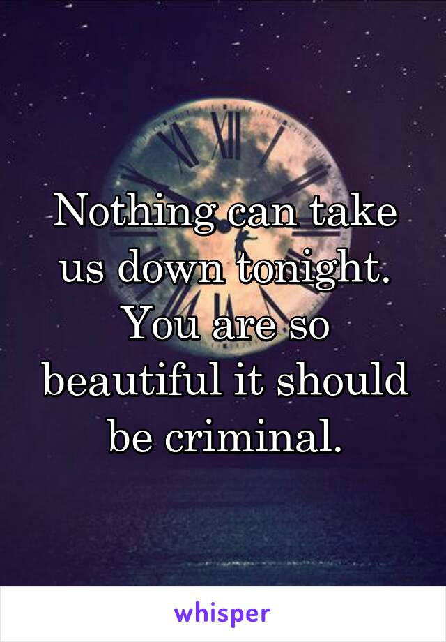 Nothing can take us down tonight.
You are so beautiful it should be criminal.