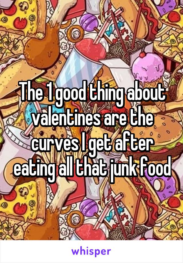 The 1 good thing about valentines are the curves I get after eating all that junk food